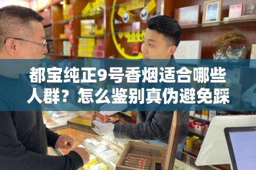 都宝纯正9号香烟适合哪些人群？怎么鉴别真伪避免踩坑？
